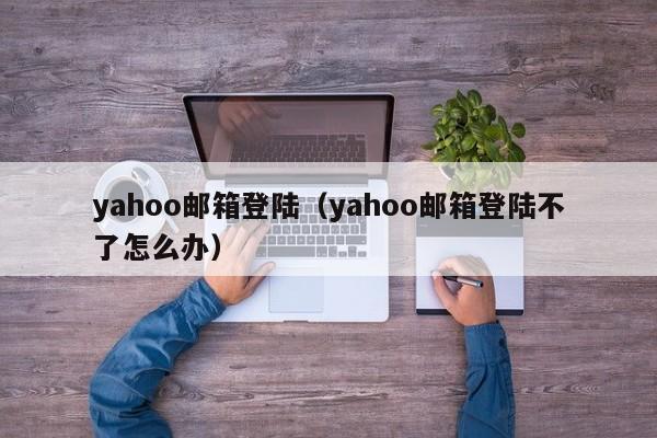 yahoo邮箱登陆（yahoo邮箱登陆不了怎么办）