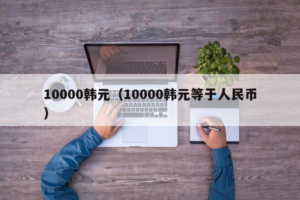 10000韩元（10000韩元等于人民币）