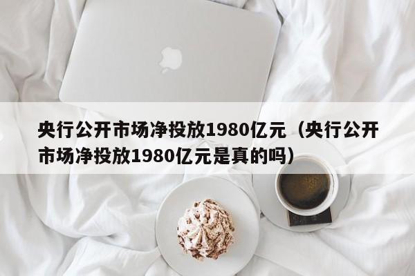 央行公开市场净投放1980亿元（央行公开市场净投放1980亿元是真的吗）