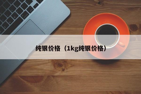 纯银价格（1kg纯银价格）