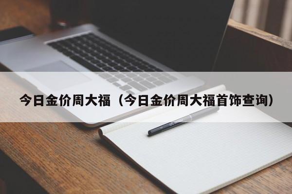 今日金价周大福（今日金价周大福首饰查询）