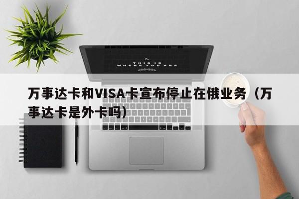 万事达卡和VISA卡宣布停止在俄业务（万事达卡是外卡吗）