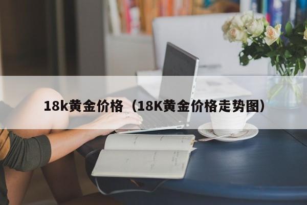 18k黄金价格（18K黄金价格走势图）