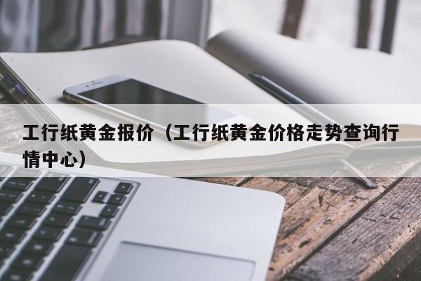 工行纸黄金报价（工行纸黄金价格走势查询行情中心）