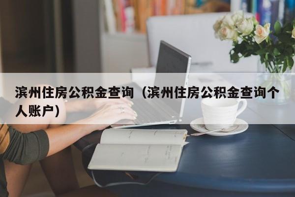 滨州住房公积金查询（滨州住房公积金查询个人账户）