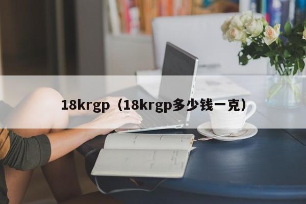 18krgp（18krgp多少钱一克）