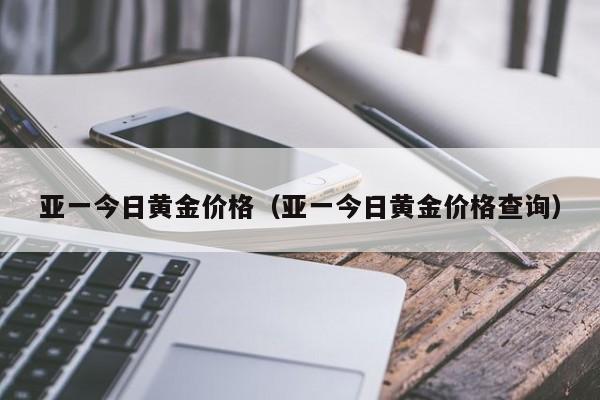 亚一今日黄金价格（亚一今日黄金价格查询）