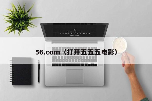 56.com（打开五五五电影）