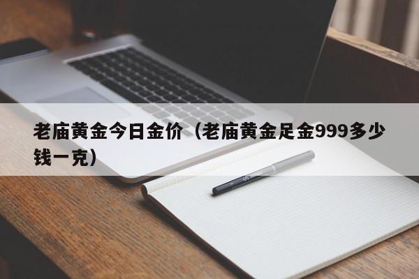 老庙黄金今日金价（老庙黄金足金999多少钱一克）