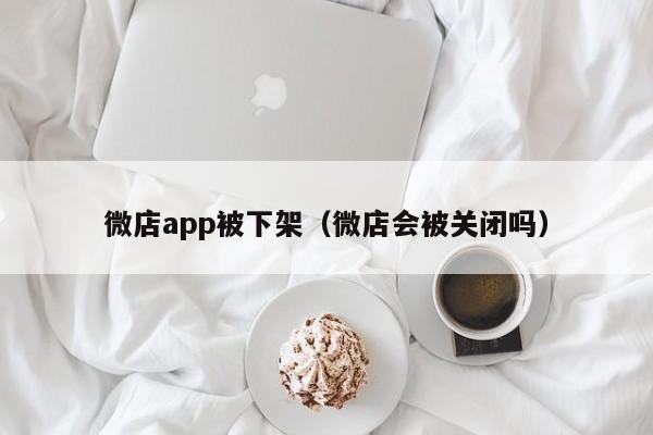 微店app被下架（微店会被关闭吗）