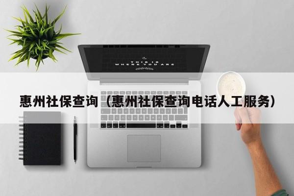 惠州社保查询（惠州社保查询电话人工服务）