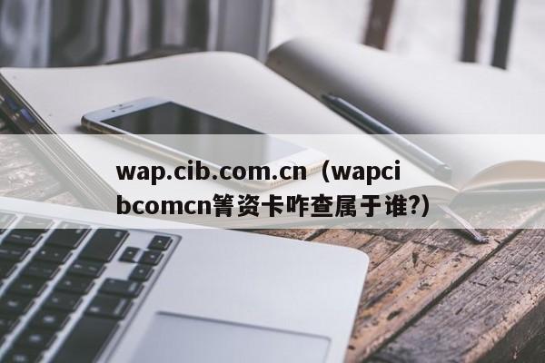 wap.cib.com.cn（wapcibcomcn箐资卡咋查属于谁?）