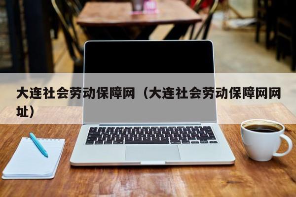 大连社会劳动保障网（大连社会劳动保障网网址）