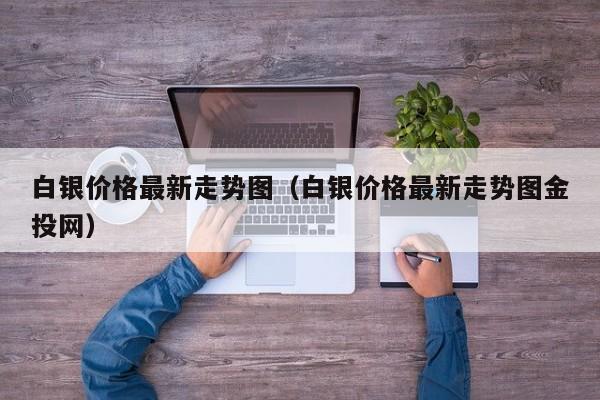 白银价格最新走势图（白银价格最新走势图金投网）