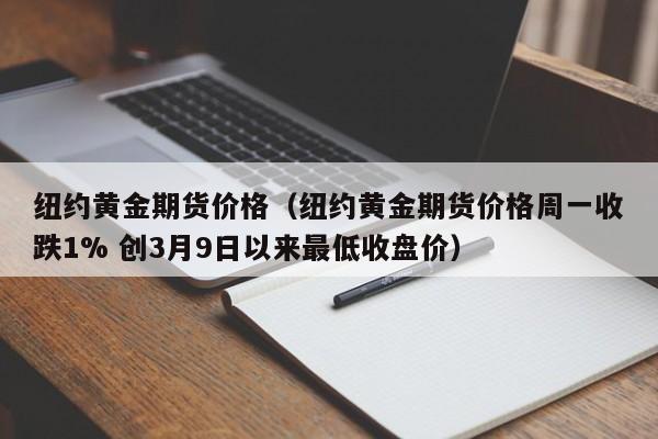 纽约黄金期货价格（纽约黄金期货价格周一收跌1% 创3月9日以来最低收盘价）