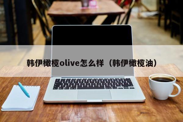 韩伊橄榄olive怎么样（韩伊橄榄油）