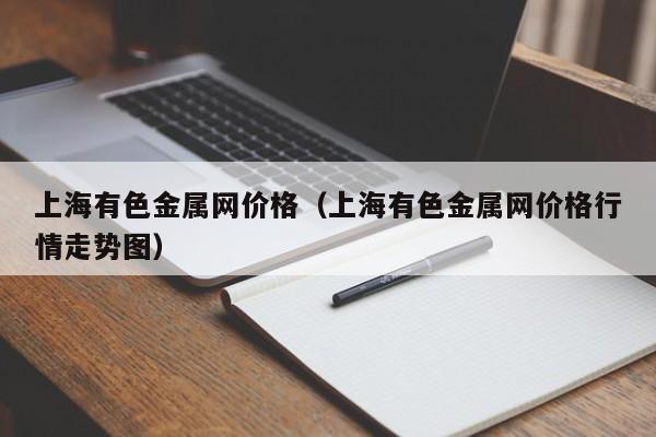 上海有色金属网价格（上海有色金属网价格行情走势图）