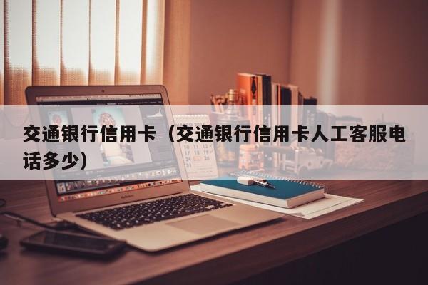 交通银行信用卡（交通银行信用卡人工客服电话多少）