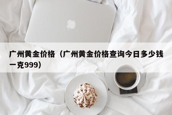 广州黄金价格（广州黄金价格查询今日多少钱一克999）