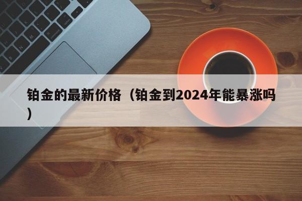 铂金的最新价格（铂金到2024年能暴涨吗）