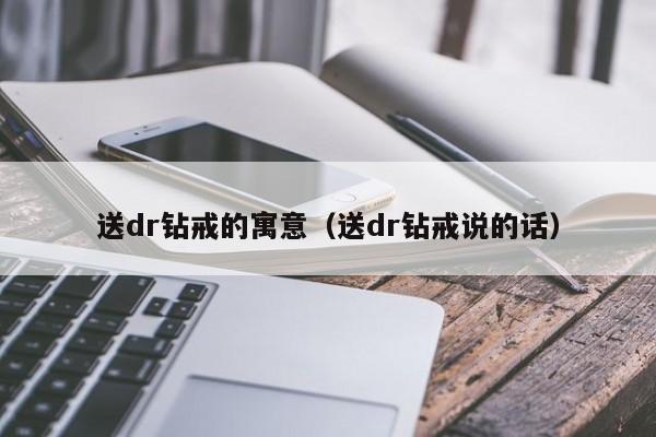 送dr钻戒的寓意（送dr钻戒说的话）