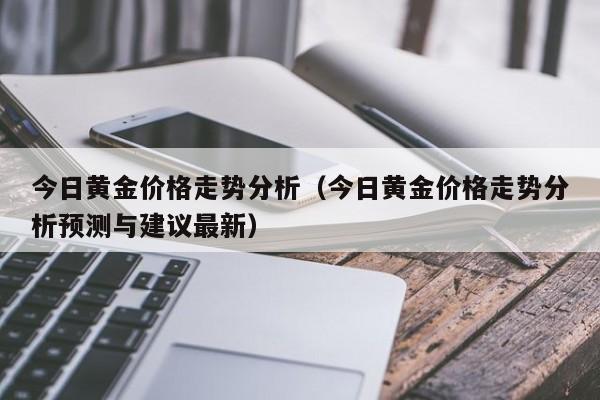 今日黄金价格走势分析（今日黄金价格走势分析预测与建议最新）