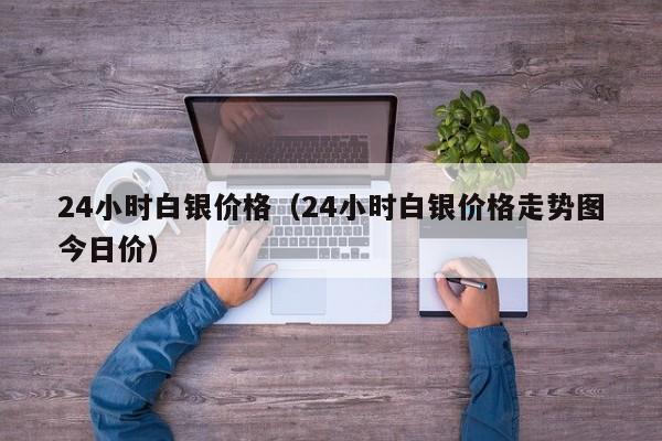 24小时白银价格（24小时白银价格走势图今日价）