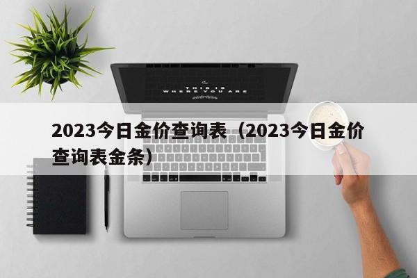 2023今日金价查询表（2023今日金价查询表金条）