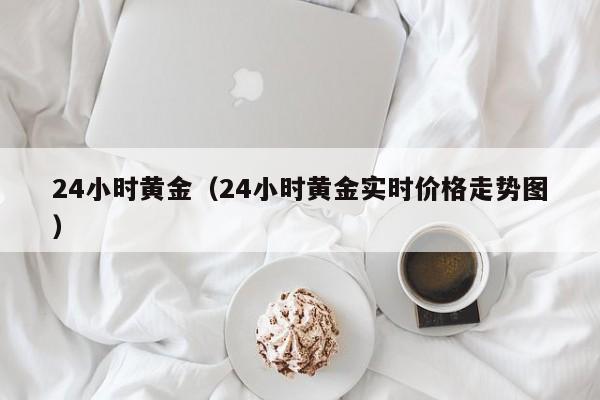 24小时黄金（24小时黄金实时价格走势图）