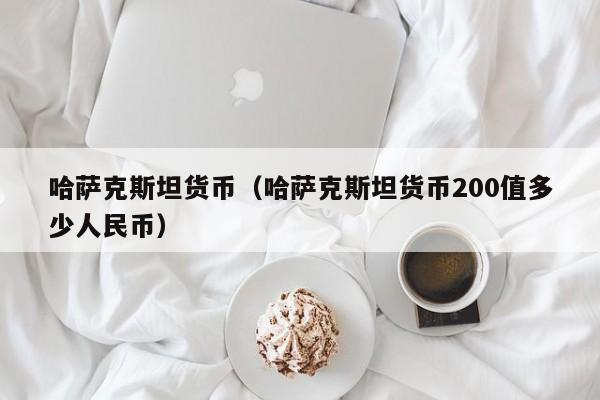 哈萨克斯坦货币（哈萨克斯坦货币200值多少人民币）