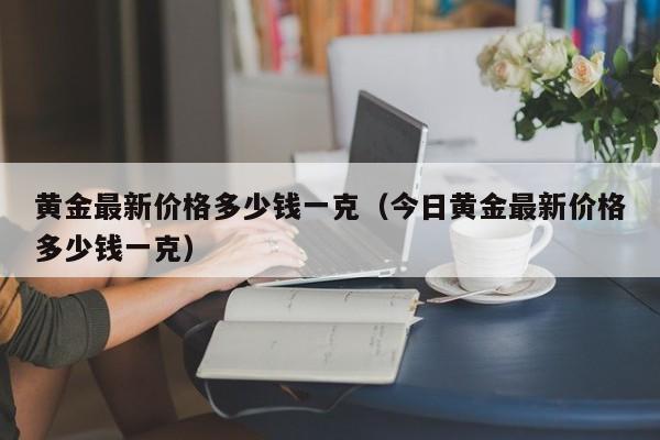 黄金最新价格多少钱一克（今日黄金最新价格多少钱一克）