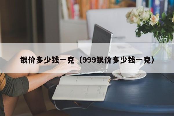 银价多少钱一克（999银价多少钱一克）