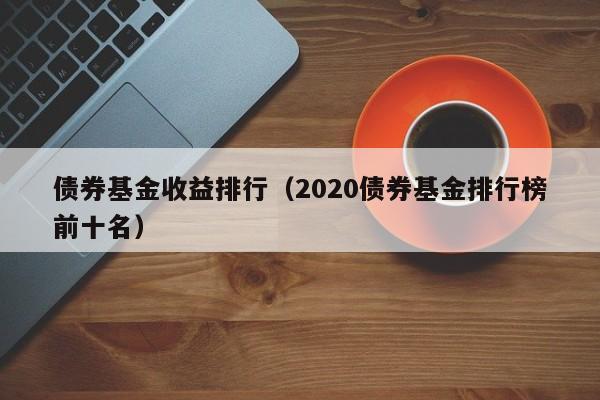 债券基金收益排行（2020债券基金排行榜前十名）