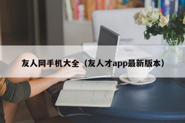 友人网手机大全（友人才app最新版本）