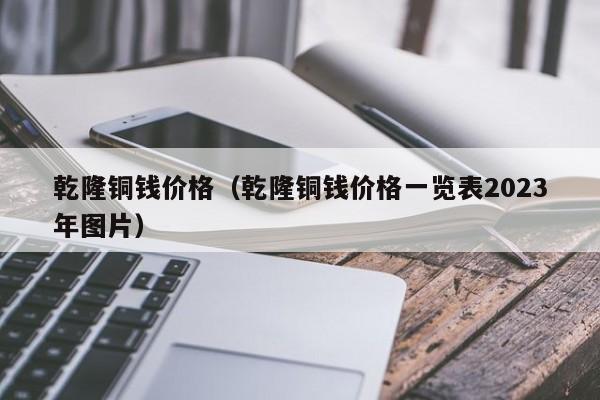 乾隆铜钱价格（乾隆铜钱价格一览表2023年图片）