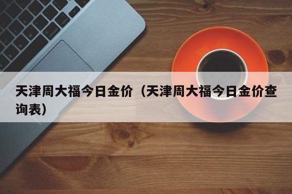 天津周大福今日金价（天津周大福今日金价查询表）