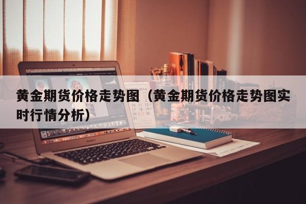 黄金期货价格走势图（黄金期货价格走势图实时行情分析）