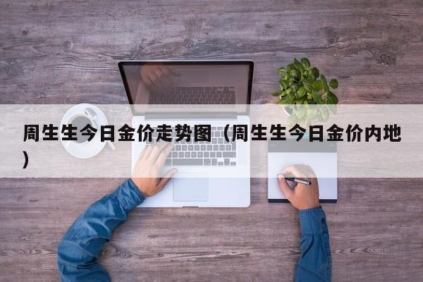 周生生今日金价走势图（周生生今日金价内地）