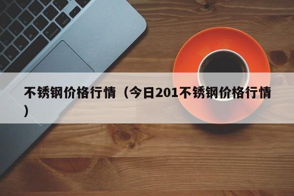 不锈钢价格行情（今日201不锈钢价格行情）