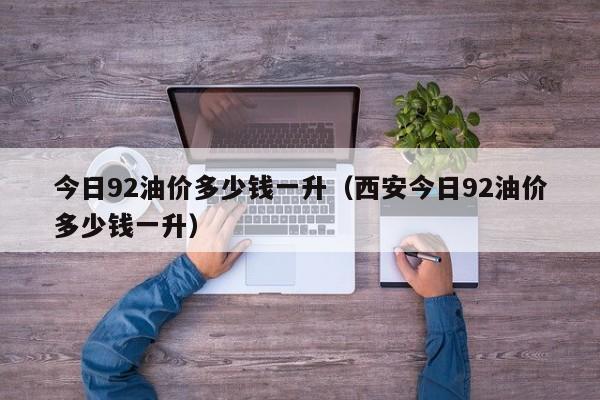 今日92油价多少钱一升（西安今日92油价多少钱一升）