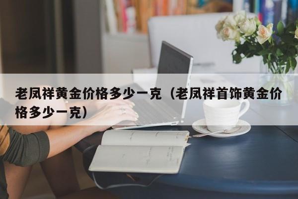 老凤祥黄金价格多少一克（老凤祥首饰黄金价格多少一克）