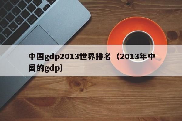 中国gdp2013世界排名（2013年中国的gdp）