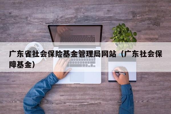 广东省社会保险基金管理局网站（广东社会保障基金）