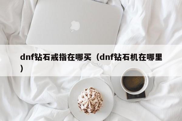 dnf钻石戒指在哪买（dnf钻石机在哪里）