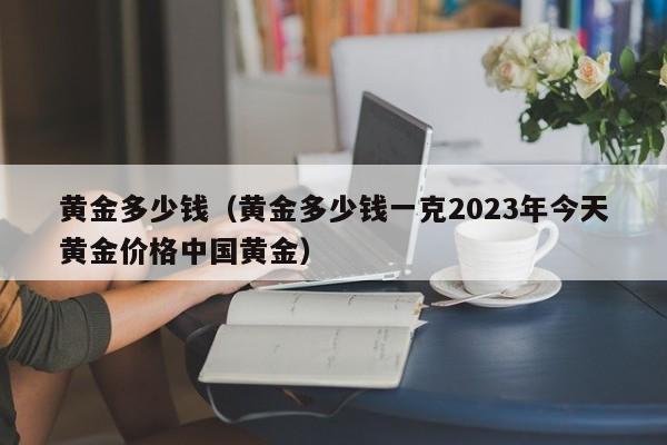 黄金多少钱（黄金多少钱一克2023年今天黄金价格中国黄金）