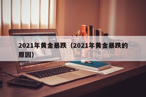 2021年黄金暴跌（2021年黄金暴跌的原因）