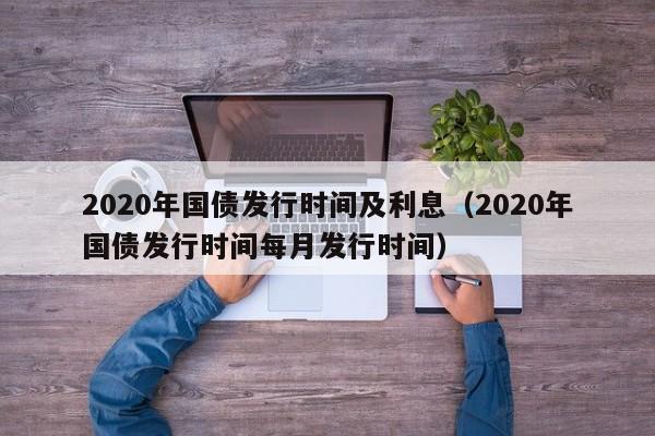 2020年国债发行时间及利息（2020年国债发行时间每月发行时间）