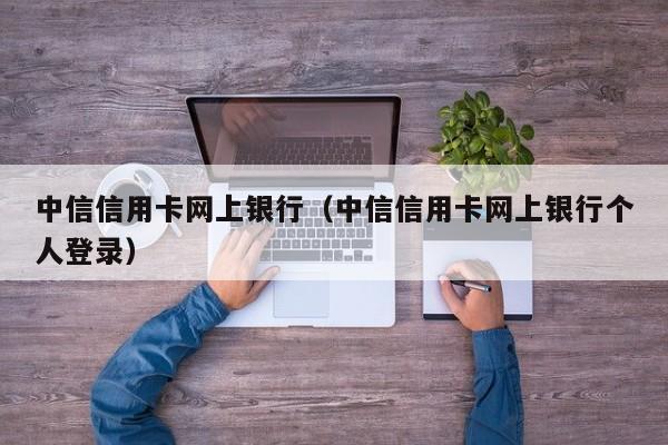 中信信用卡网上银行（中信信用卡网上银行个人登录）