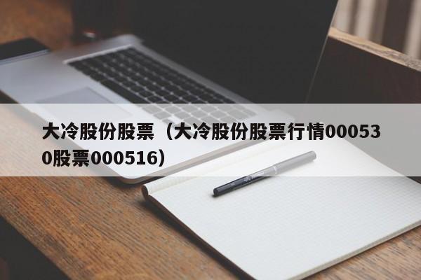 大冷股份股票（大冷股份股票行情000530股票000516）