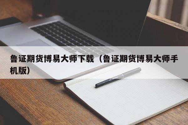 鲁证期货博易大师下载（鲁证期货博易大师手机版）